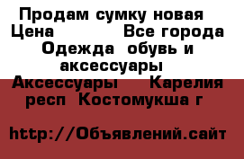 Продам сумку новая › Цена ­ 3 000 - Все города Одежда, обувь и аксессуары » Аксессуары   . Карелия респ.,Костомукша г.